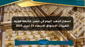 أسعار الذهب اليوم في مصر: متابعة فورية لتغيرات الأسواق الأربعاء 23 إبريل 2025